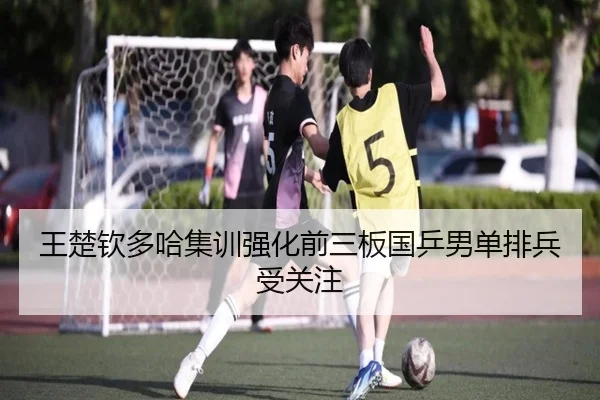 王楚钦多哈集训强化前三板国乒男单排兵受关注